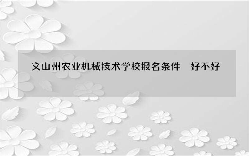 文山州农业机械技术学校报名条件 好不好